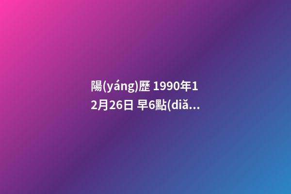 陽(yáng)歷 1990年12月26日 早6點(diǎn)40 求生辰八字 和運(yùn)勢(shì) 我是農(nóng)歷1990年12月26日一點(diǎn)10分出生的，我的八字是什么？像高人求助！